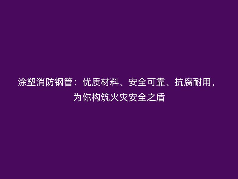 涂塑消防钢管：优质材料、安全可靠、抗腐耐用，为你构筑火灾安全之盾