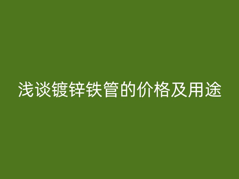浅谈镀锌铁管的价格及用途