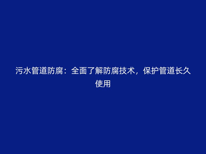 污水管道防腐：全面了解防腐技术，保护管道长久使用
