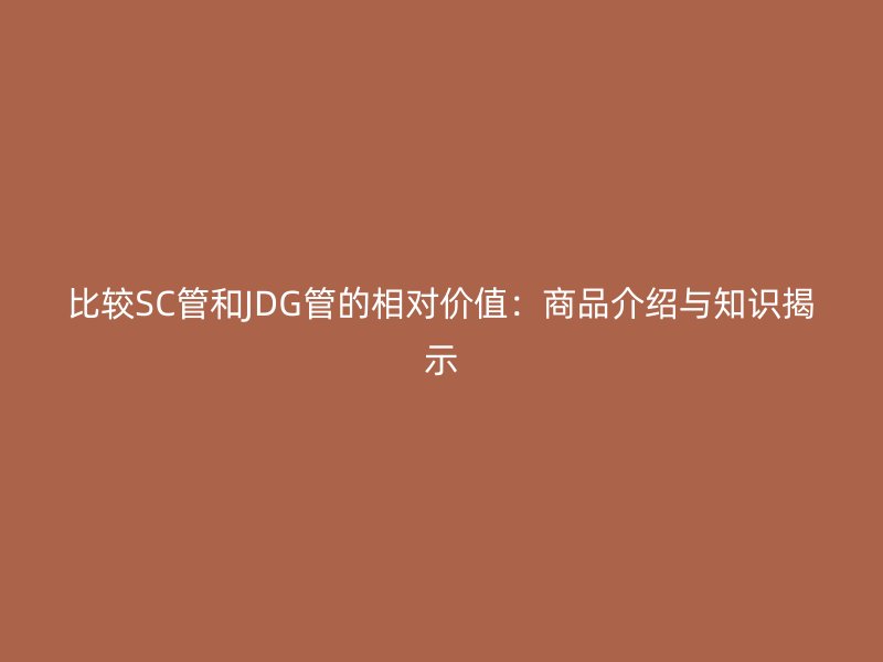 比较SC管和JDG管的相对价值：商品介绍与知识揭示