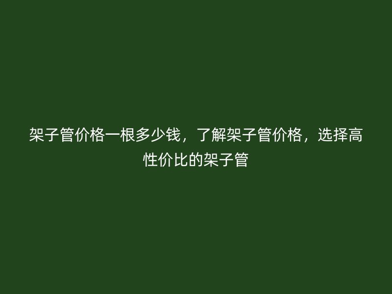 架子管价格一根多少钱，了解架子管价格，选择高性价比的架子管