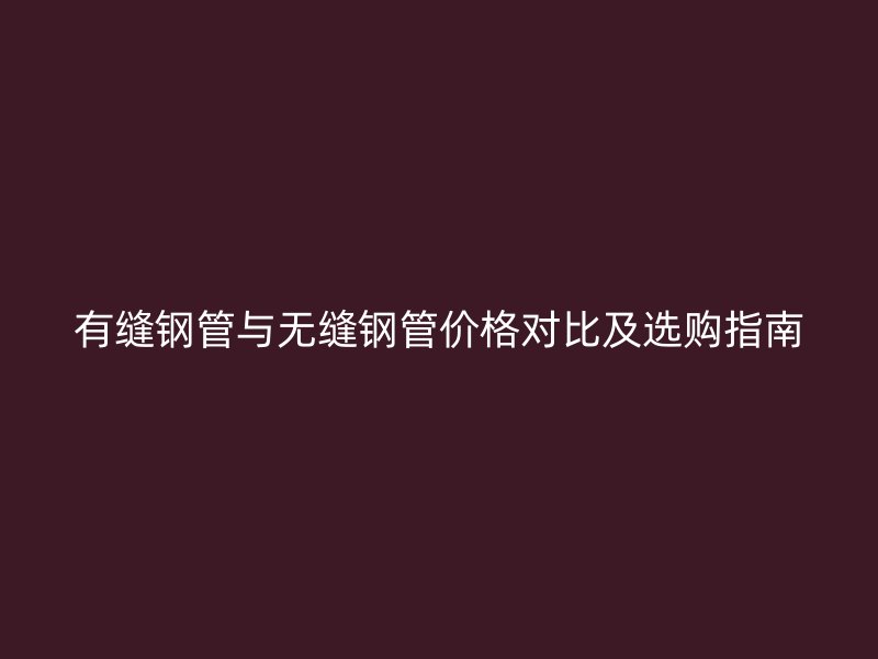 有缝钢管与无缝钢管价格对比及选购指南