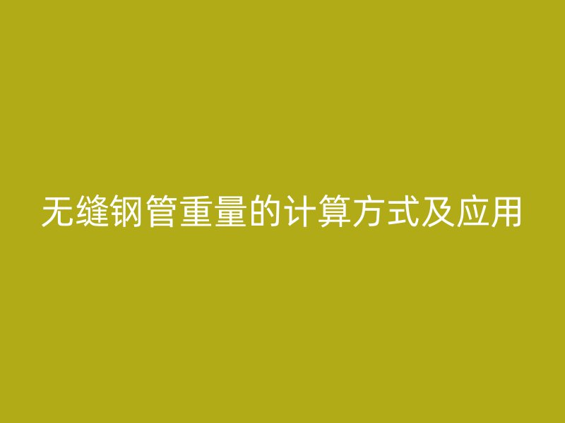 无缝钢管重量的计算方式及应用