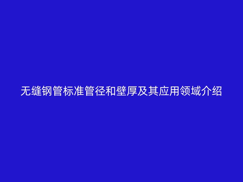 无缝钢管标准管径和壁厚及其应用领域介绍