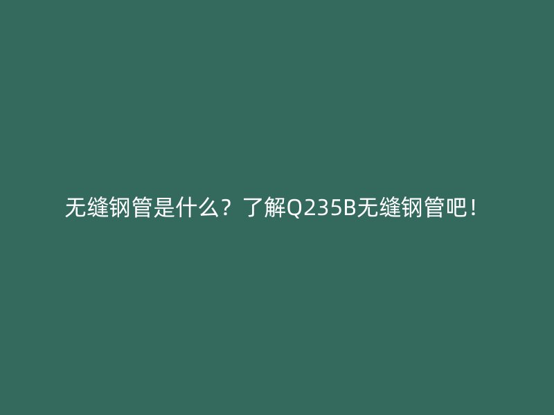 无缝钢管是什么？了解Q235B无缝钢管吧！