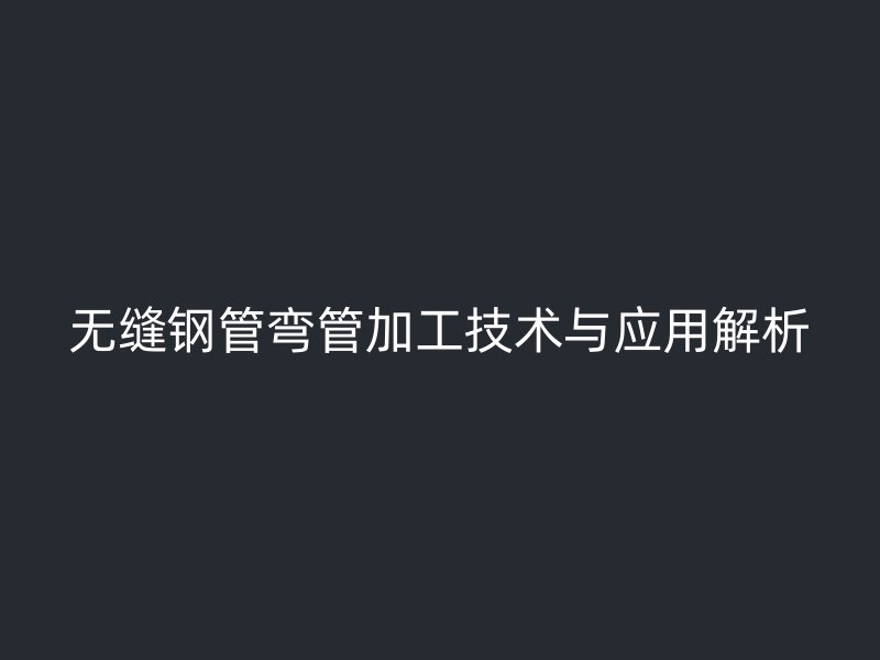 无缝钢管弯管加工技术与应用解析
