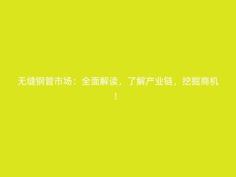 无缝钢管市场：全面解读，了解产业链，挖掘商机！