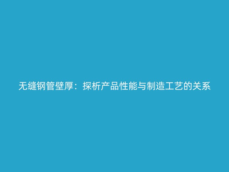 无缝钢管壁厚：探析产品性能与制造工艺的关系