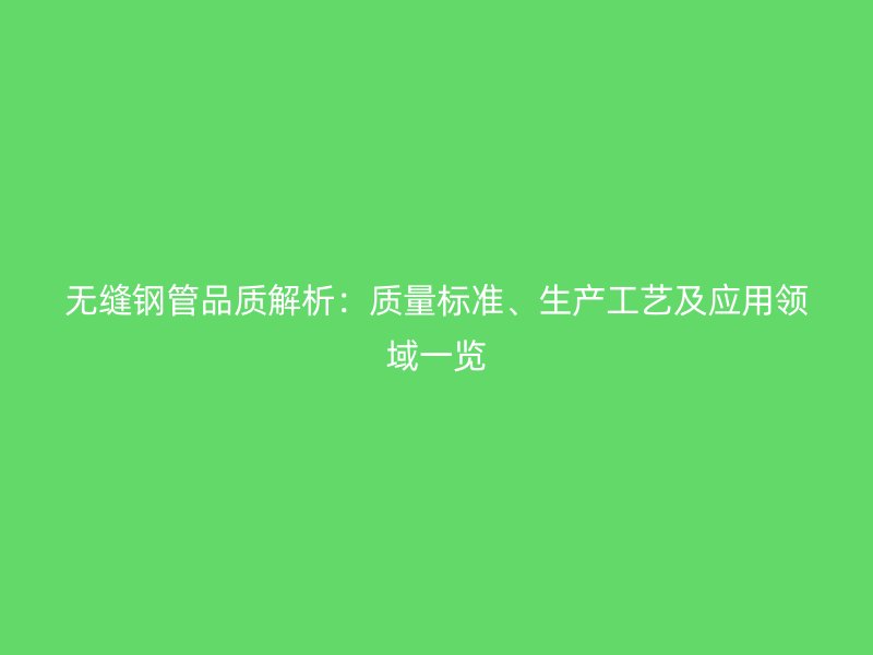 无缝钢管品质解析：质量标准、生产工艺及应用领域一览