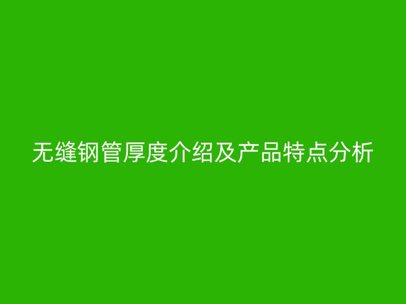 无缝钢管厚度介绍及产品特点分析