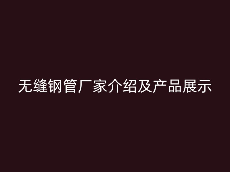 无缝钢管厂家介绍及产品展示