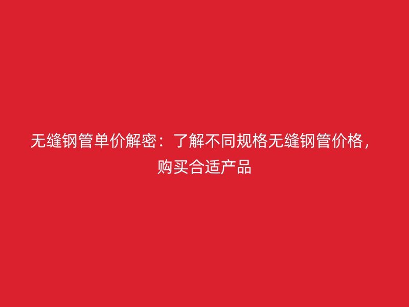 无缝钢管单价解密：了解不同规格无缝钢管价格，购买合适产品