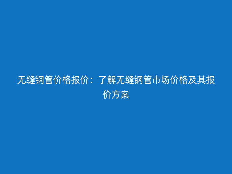 无缝钢管价格报价：了解无缝钢管市场价格及其报价方案