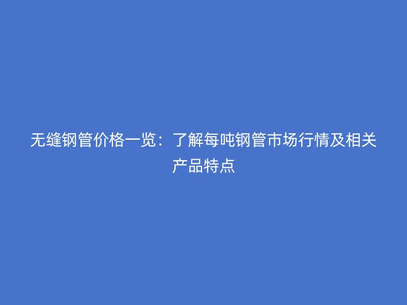无缝钢管价格一览：了解每吨钢管市场行情及相关产品特点