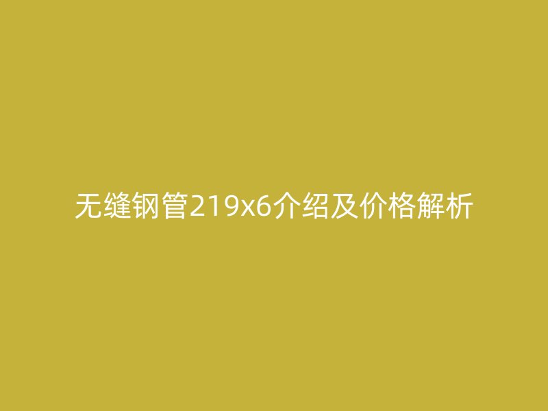 无缝钢管219x6介绍及价格解析