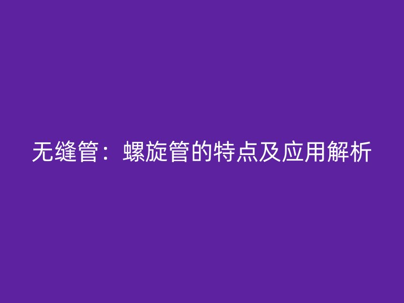 无缝管：螺旋管的特点及应用解析