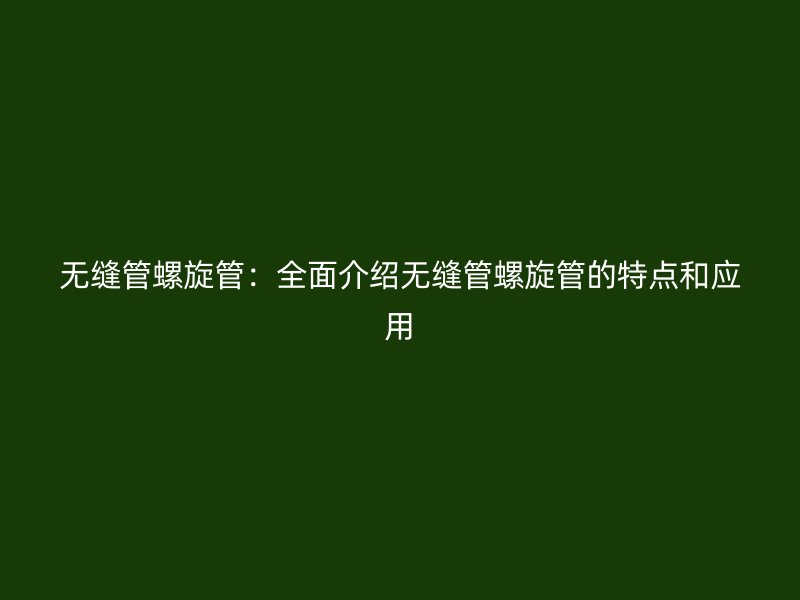 无缝管螺旋管：全面介绍无缝管螺旋管的特点和应用