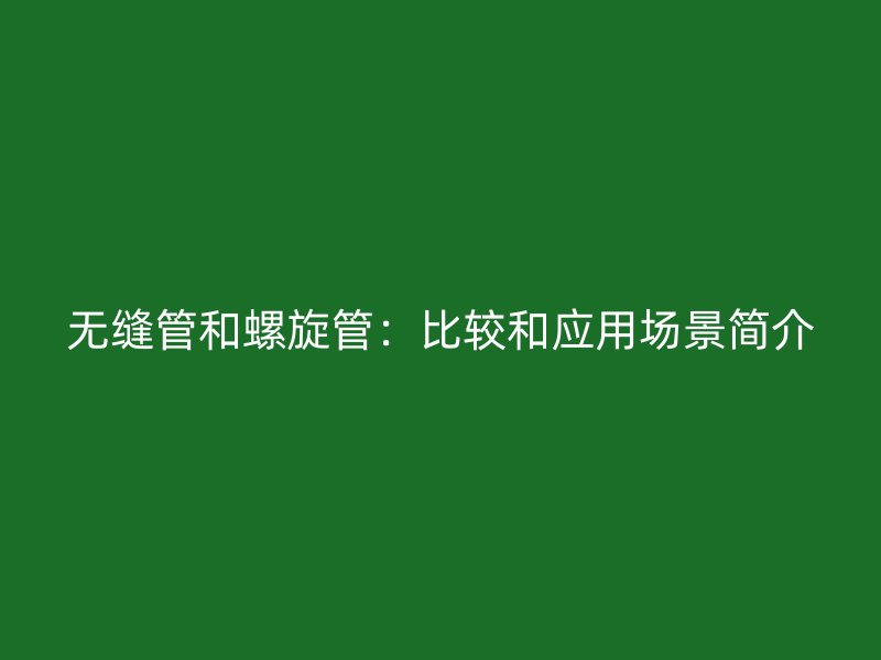 无缝管和螺旋管：比较和应用场景简介