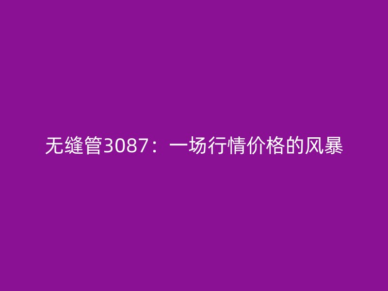 无缝管3087：一场行情价格的风暴