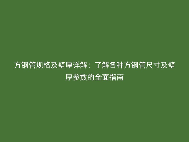 方钢管规格及壁厚详解：了解各种方钢管尺寸及壁厚参数的全面指南