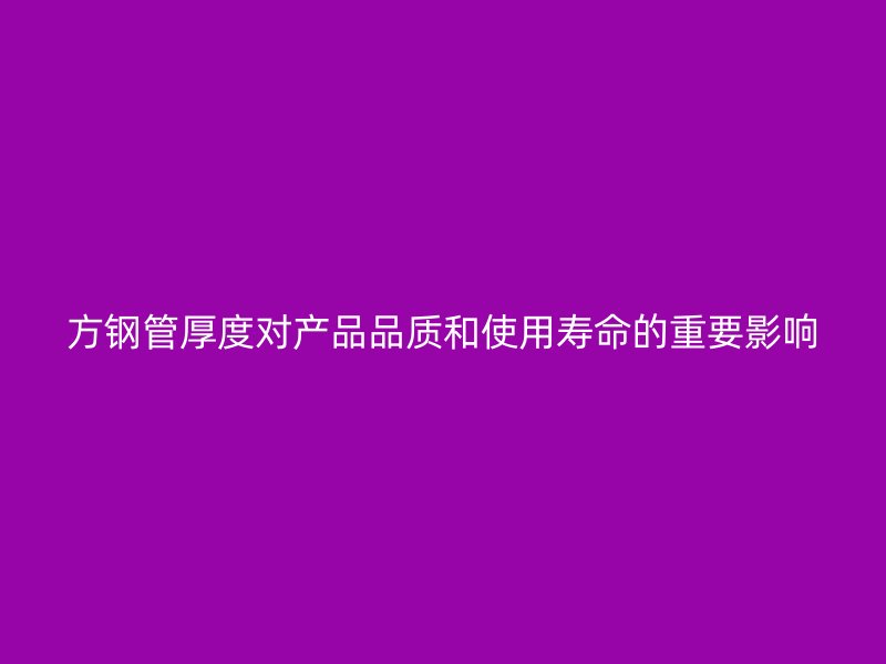 方钢管厚度对产品品质和使用寿命的重要影响
