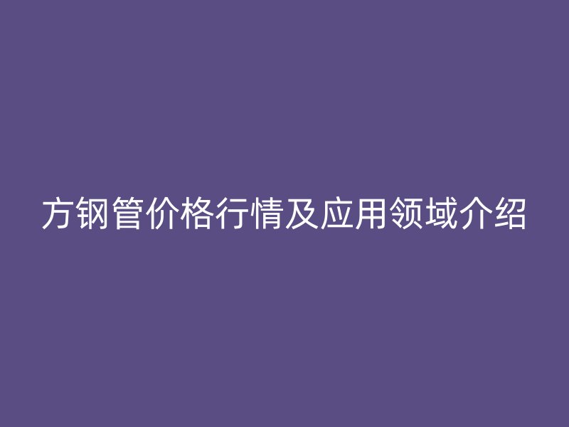 方钢管价格行情及应用领域介绍