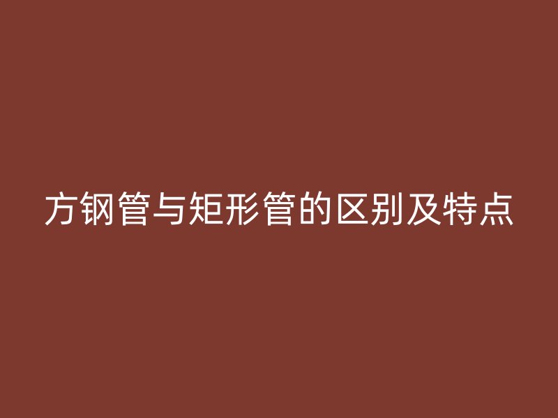 方钢管与矩形管的区别及特点