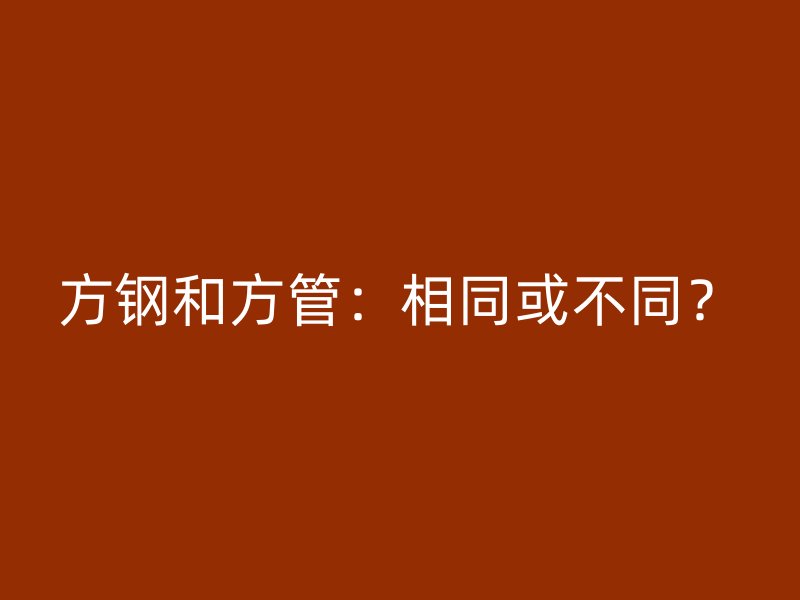 方钢和方管：相同或不同？