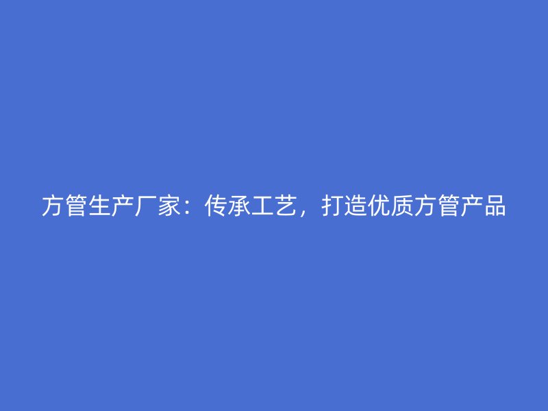 方管生产厂家：传承工艺，打造优质方管产品