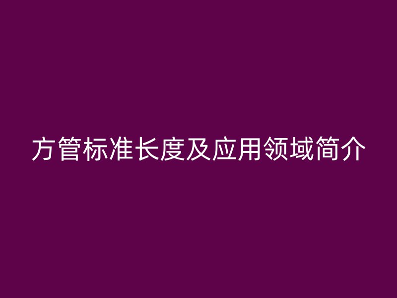 方管标准长度及应用领域简介