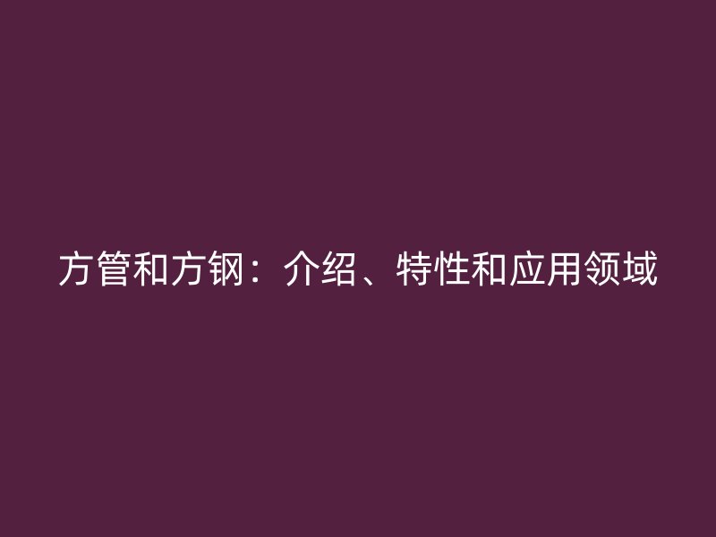方管和方钢：介绍、特性和应用领域