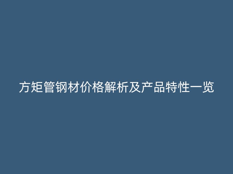 方矩管钢材价格解析及产品特性一览