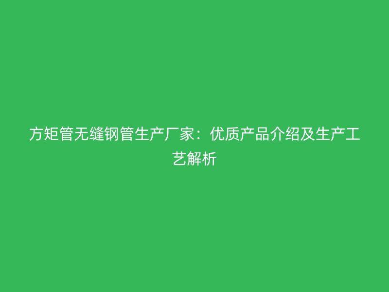 方矩管无缝钢管生产厂家：优质产品介绍及生产工艺解析