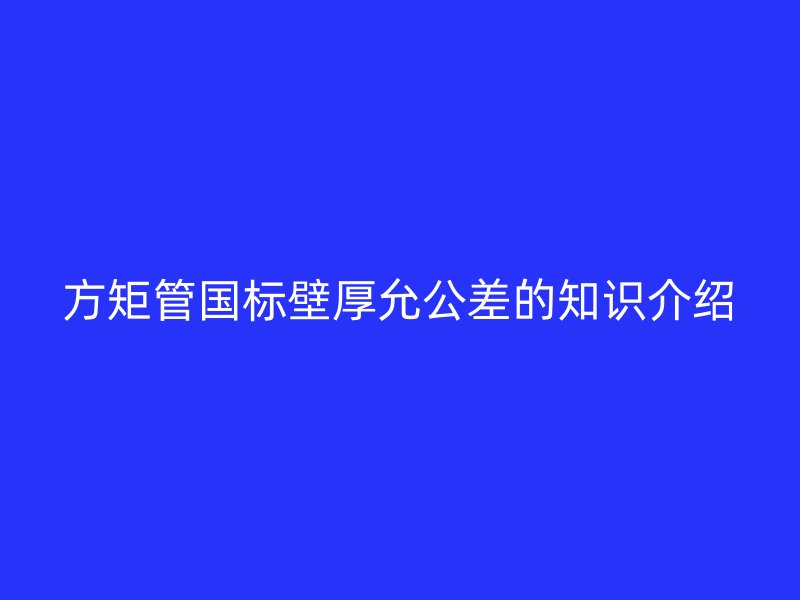 方矩管国标壁厚允公差的知识介绍