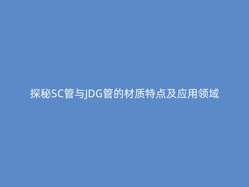 探秘SC管与JDG管的材质特点及应用领域