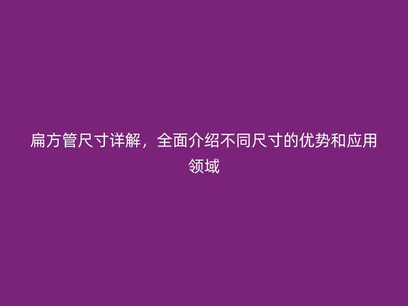 扁方管尺寸详解，全面介绍不同尺寸的优势和应用领域
