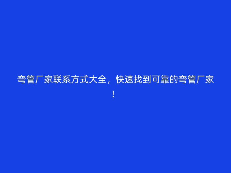 弯管厂家联系方式大全，快速找到可靠的弯管厂家！