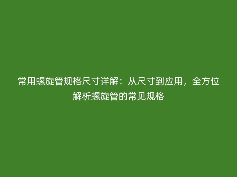 常用螺旋管规格尺寸详解：从尺寸到应用，全方位解析螺旋管的常见规格
