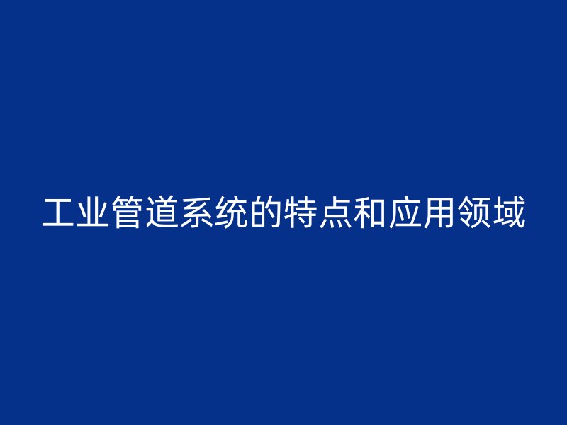 工业管道系统的特点和应用领域