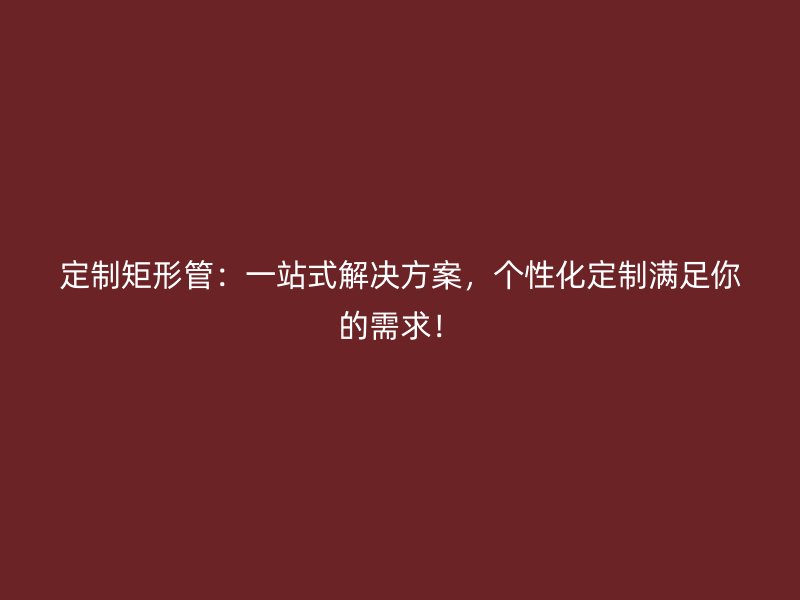 定制矩形管：一站式解决方案，个性化定制满足你的需求！