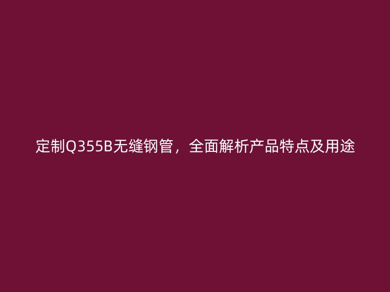 定制Q355B无缝钢管，全面解析产品特点及用途