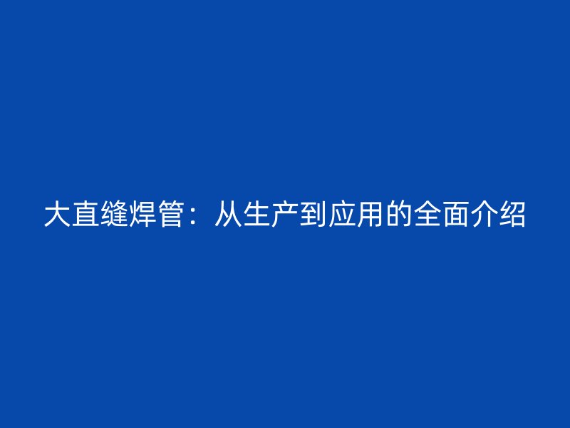 大直缝焊管：从生产到应用的全面介绍