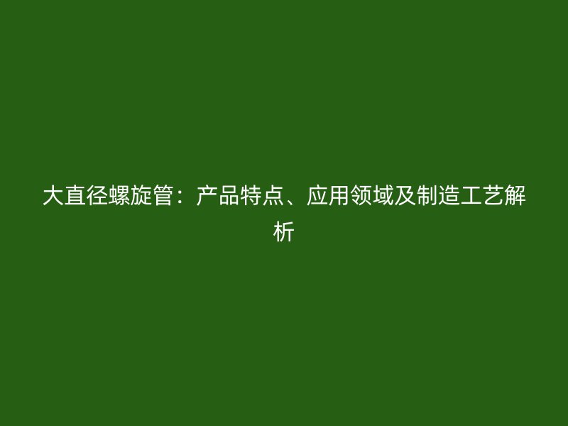 大直径螺旋管：产品特点、应用领域及制造工艺解析