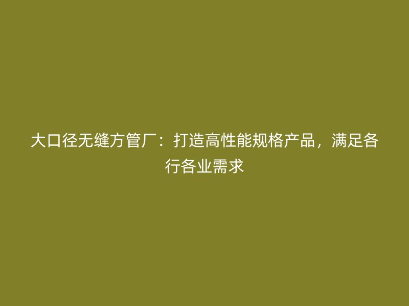 大口径无缝方管厂：打造高性能规格产品，满足各行各业需求