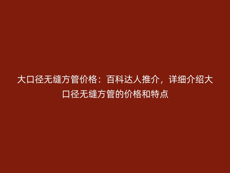 大口径无缝方管价格：百科达人推介，详细介绍大口径无缝方管的价格和特点