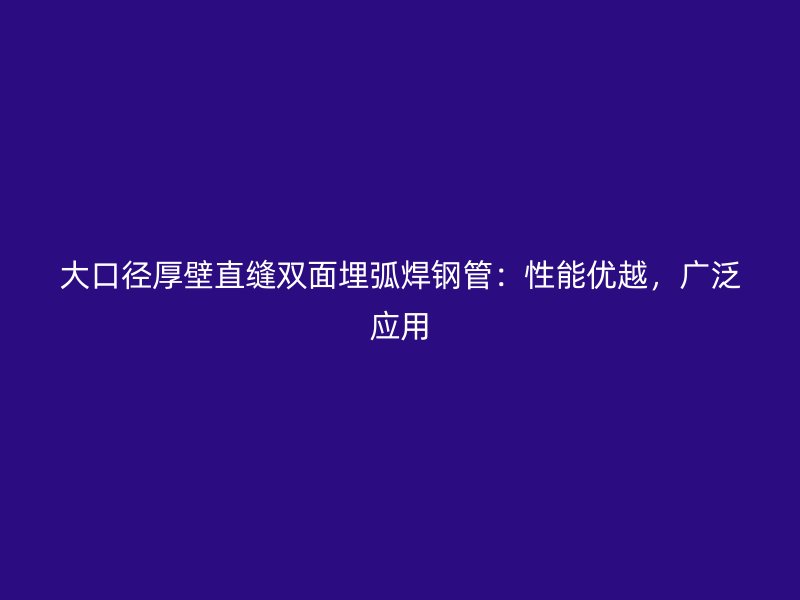大口径厚壁直缝双面埋弧焊钢管：性能优越，广泛应用