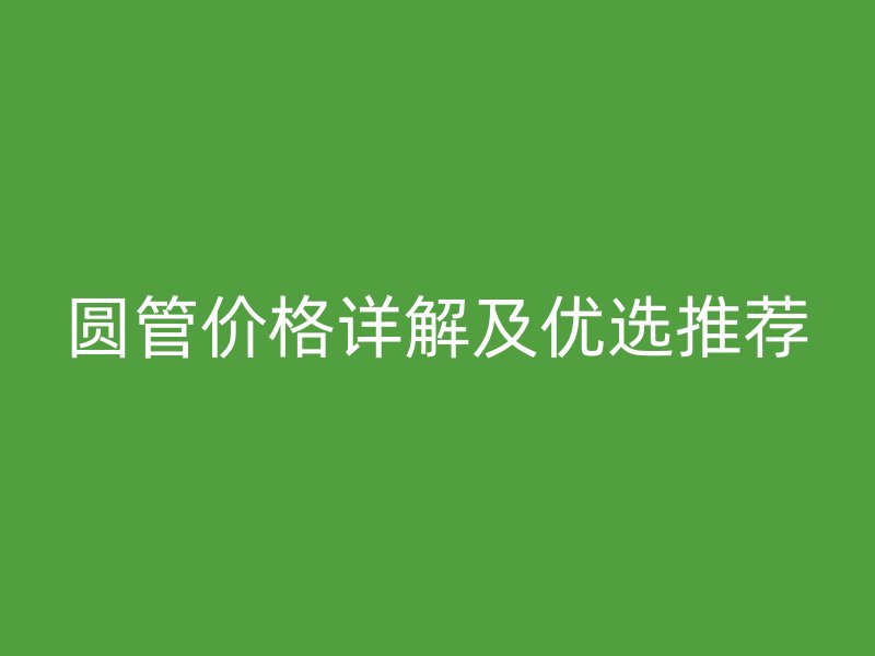 圆管价格详解及优选推荐
