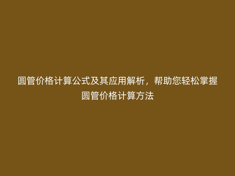 圆管价格计算公式及其应用解析，帮助您轻松掌握圆管价格计算方法