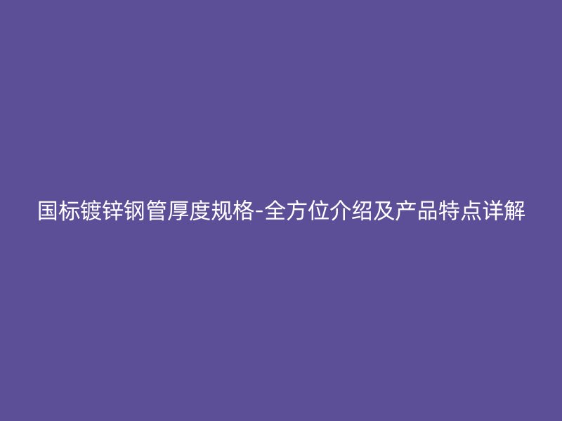 国标镀锌钢管厚度规格-全方位介绍及产品特点详解