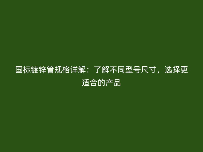 国标镀锌管规格详解：了解不同型号尺寸，选择更适合的产品